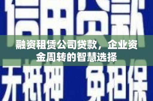 万宁融资租赁公司贷款，企业资金周转的智慧选择