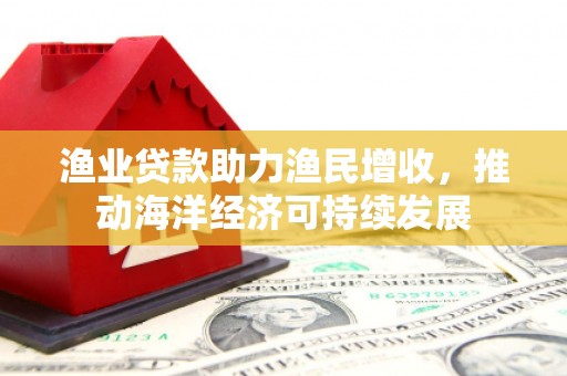 万宁渔业贷款助力渔民增收，推动海洋经济可持续发展