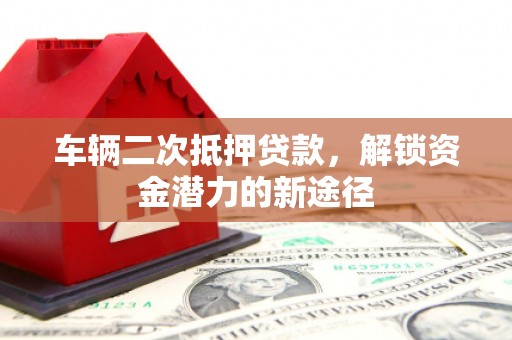 万宁车辆二次抵押贷款，解锁资金潜力的新途径
