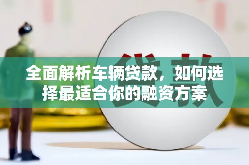 万宁全面解析车辆贷款，如何选择最适合你的融资方案