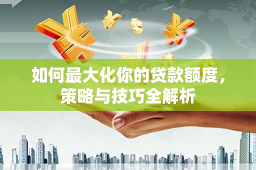 万宁如何最大化你的贷款额度，策略与技巧全解析